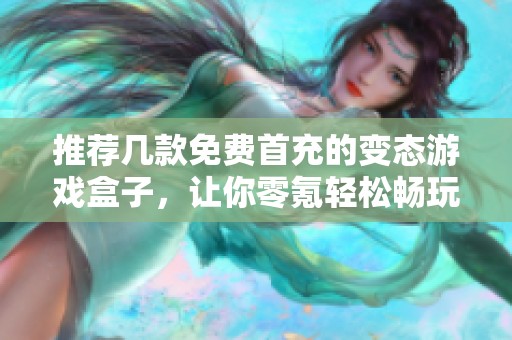 推荐几款免费首充的变态游戏盒子，让你零氪轻松畅玩各种热门游戏体验