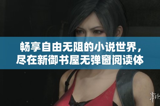 畅享自由无阻的小说世界，尽在新御书屋无弹窗阅读体验