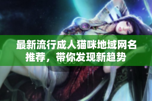 最新流行成人猫咪地域网名推荐，带你发现新趋势