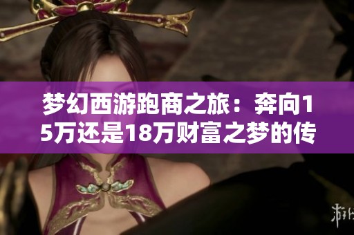 梦幻西游跑商之旅：奔向15万还是18万财富之梦的传奇探索与实践