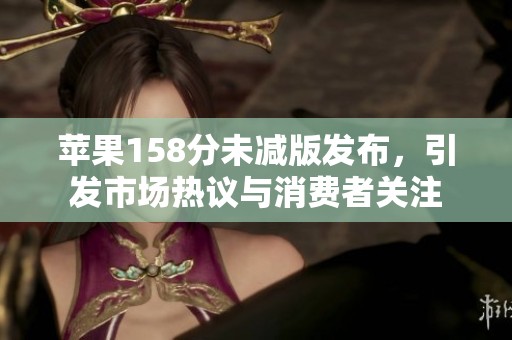 苹果158分未减版发布，引发市场热议与消费者关注