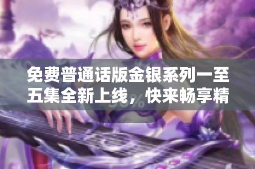 免费普通话版金银系列一至五集全新上线，快来畅享精彩内容！