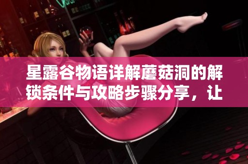 星露谷物语详解蘑菇洞的解锁条件与攻略步骤分享，让你轻松探索神秘洞穴