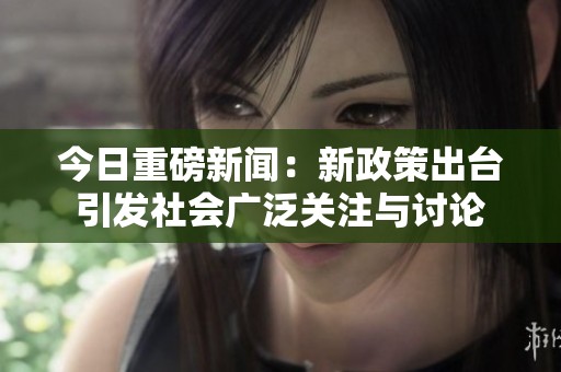 今日重磅新闻：新政策出台引发社会广泛关注与讨论