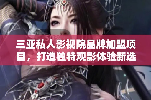 三亚私人影视院品牌加盟项目，打造独特观影体验新选择