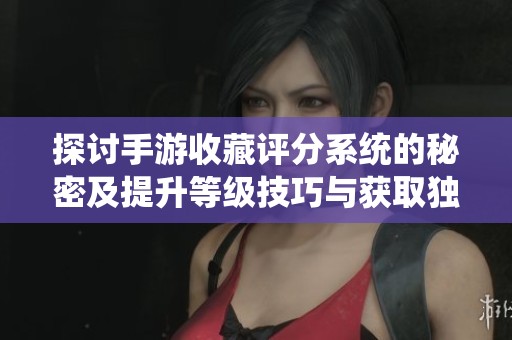 探讨手游收藏评分系统的秘密及提升等级技巧与获取独特奖励的方法