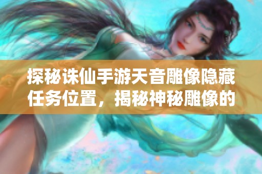 探秘诛仙手游天音雕像隐藏任务位置，揭秘神秘雕像的真实坐标与探索攻略