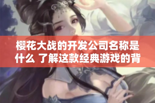樱花大战的开发公司名称是什么 了解这款经典游戏的背后团队