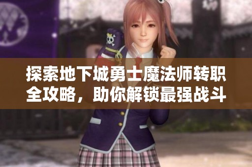 探索地下城勇士魔法师转职全攻略，助你解锁最强战斗形态的秘技与技巧