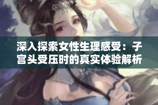 深入探索女性生理感受：子宫头受压时的真实体验解析
