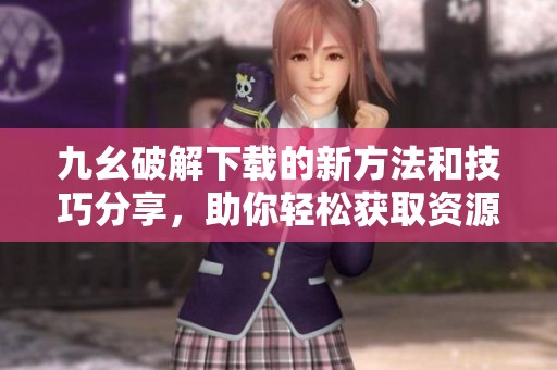 九幺破解下载的新方法和技巧分享，助你轻松获取资源
