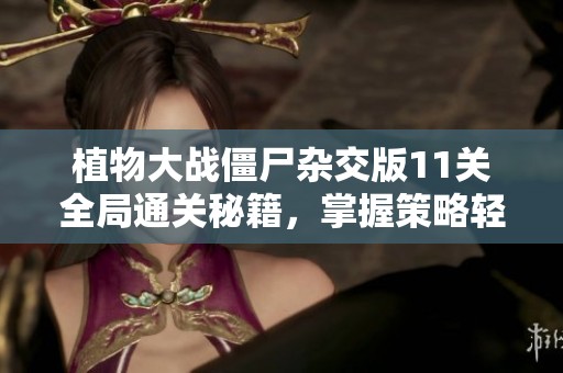 植物大战僵尸杂交版11关全局通关秘籍，掌握策略轻松过关技巧！