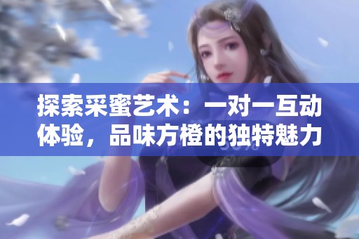 探索采蜜艺术：一对一互动体验，品味方橙的独特魅力