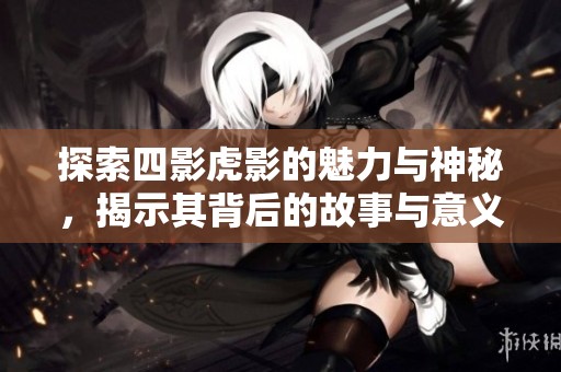 探索四影虎影的魅力与神秘，揭示其背后的故事与意义