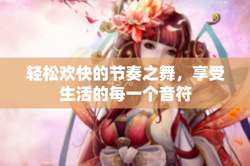 轻松欢快的节奏之舞，享受生活的每一个音符
