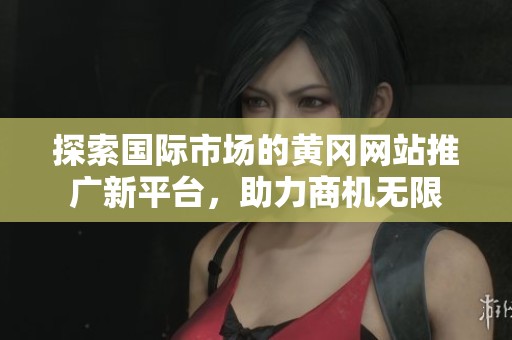 探索国际市场的黄冈网站推广新平台，助力商机无限