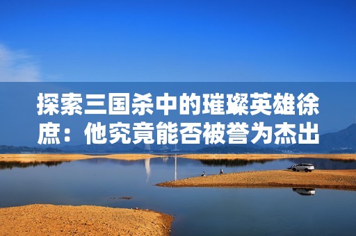 探索三国杀中的璀璨英雄徐庶：他究竟能否被誉为杰出的主将之辩论与分析