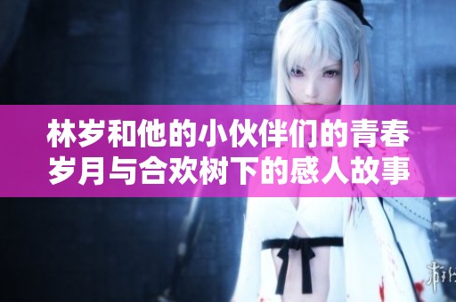 林岁和他的小伙伴们的青春岁月与合欢树下的感人故事