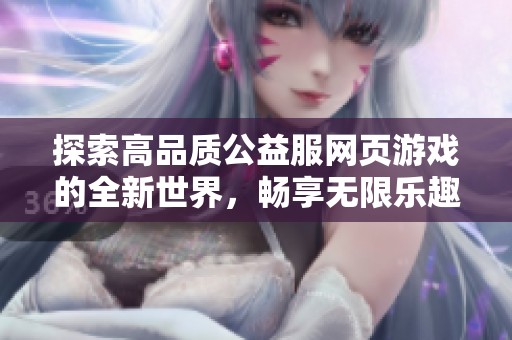 探索高品质公益服网页游戏的全新世界，畅享无限乐趣与精彩体验