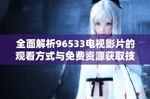 全面解析96533电视影片的观看方式与免费资源获取技巧