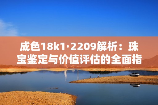 成色18k1·2209解析：珠宝鉴定与价值评估的全面指南