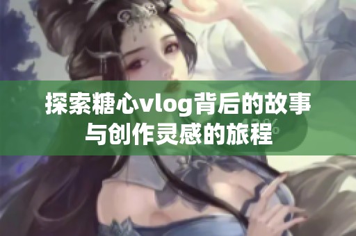 探索糖心vlog背后的故事与创作灵感的旅程