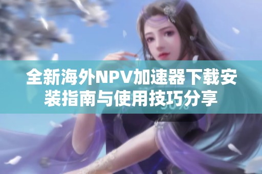全新海外NPV加速器下载安装指南与使用技巧分享