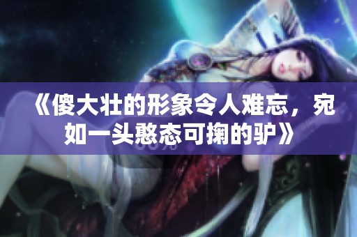 《傻大壮的形象令人难忘，宛如一头憨态可掬的驴》