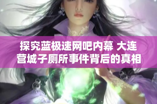探究蓝极速网吧内幕 大连营城子厕所事件背后的真相揭秘与反思