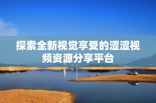 探索全新视觉享受的涩涩视频资源分享平台