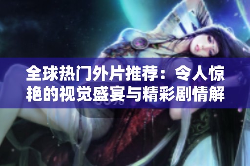 全球热门外片推荐：令人惊艳的视觉盛宴与精彩剧情解析
