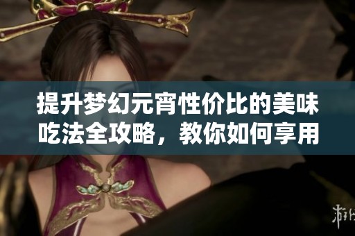 提升梦幻元宵性价比的美味吃法全攻略，教你如何享用这道传统美食
