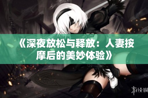《深夜放松与释放：人妻按摩后的美妙体验》