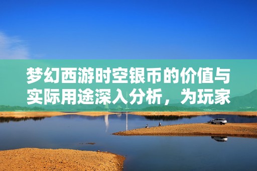 梦幻西游时空银币的价值与实际用途深入分析，为玩家提供全面指南