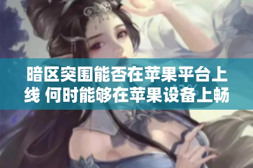 暗区突围能否在苹果平台上线 何时能够在苹果设备上畅玩游戏