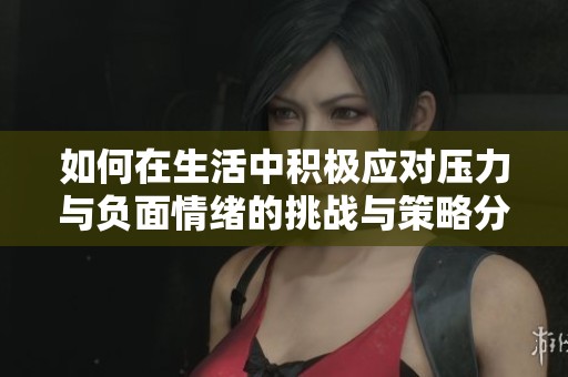 如何在生活中积极应对压力与负面情绪的挑战与策略分析