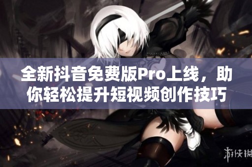 全新抖音免费版Pro上线，助你轻松提升短视频创作技巧