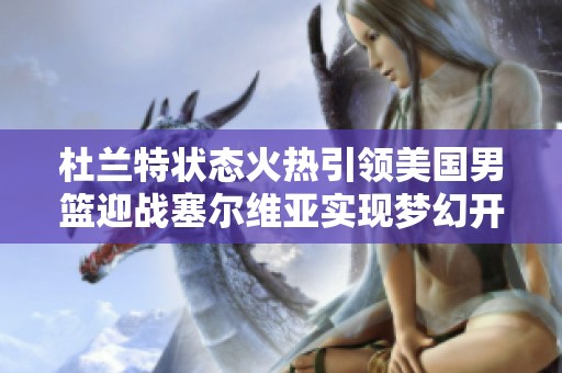 杜兰特状态火热引领美国男篮迎战塞尔维亚实现梦幻开局的精彩表现