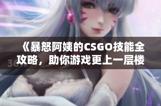 《暴怒阿姨的CSGO技能全攻略，助你游戏更上一层楼》