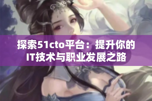 探索51cto平台：提升你的IT技术与职业发展之路