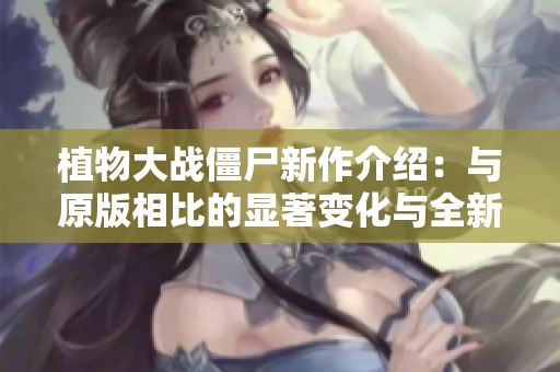 植物大战僵尸新作介绍：与原版相比的显著变化与全新特色分析