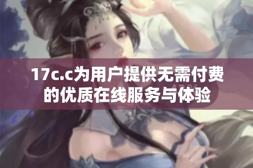 17c.c为用户提供无需付费的优质在线服务与体验