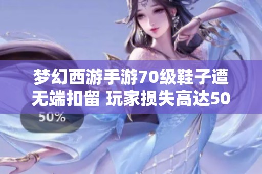 梦幻西游手游70级鞋子遭无端扣留 玩家损失高达50万金币引发热议