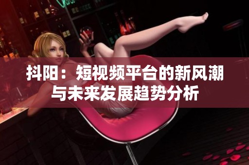 抖阳：短视频平台的新风潮与未来发展趋势分析