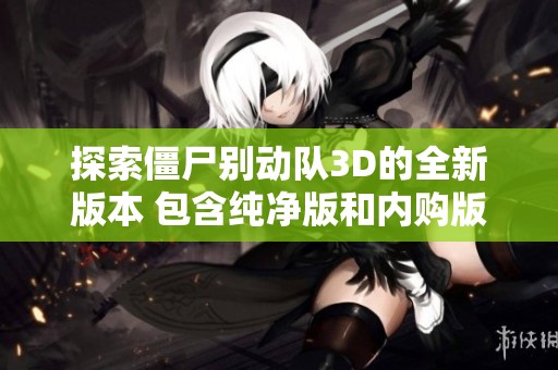 探索僵尸别动队3D的全新版本 包含纯净版和内购版的全角色手机版体验