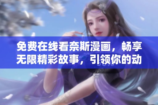 免费在线看奈斯漫画，畅享无限精彩故事，引领你的动漫之旅！