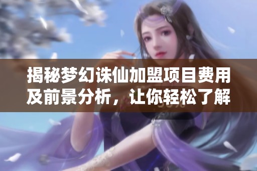 揭秘梦幻诛仙加盟项目费用及前景分析，让你轻松了解投资选择