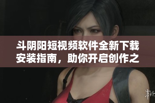 斗阴阳短视频软件全新下载安装指南，助你开启创作之旅