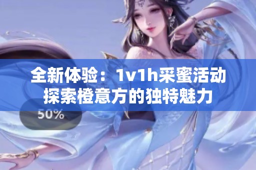 全新体验：1v1h采蜜活动探索橙意方的独特魅力
