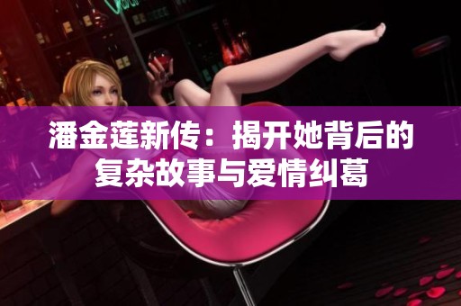 潘金莲新传：揭开她背后的复杂故事与爱情纠葛
